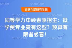 同等学力申硕春季招生:低学费专业竟有这些?预算有限者必看!
