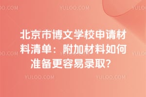 北京市博文学校申请材料清单：附加材料如何准备更容易录取？