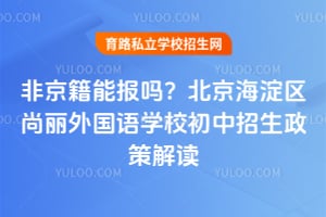 非京籍能报吗？北京海淀区尚丽外国语学校初中招生政策解读！
