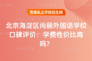 北京海淀区尚丽外国语学校口碑评价：学费性价比高吗？