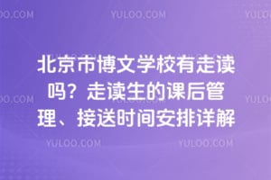 北京市博文学校有走读吗？走读生的课后管理、接送时间安排详解
