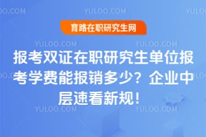 报考双证在职研究生单位报考学费能报销多少?企业中层速看新规!