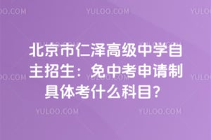 北京市仁泽高级中学自主招生：2026年免中考申请制具体考什么科目？