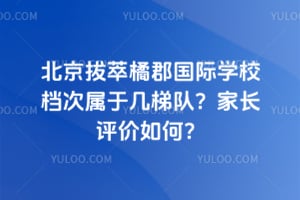 2026年北京拔萃橘郡国际学校档次属于几梯队？家长评价如何？