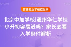 北京中加学校|通州华仁学校小升初容易进吗?家长必看入学条件解析!