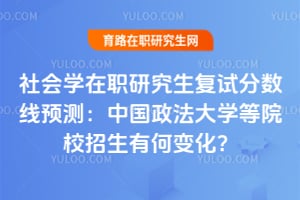 社会学在职研究生复试分数线预测：中国政法大学等院校2026年招生有何变化？