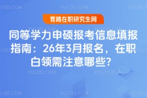 同等学力申硕报考信息填报指南:26年3月报名,在职白领需注意哪些?