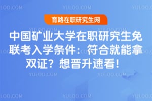 中国矿业大学在职研究生免联考入学条件:符合就能拿双证?想晋升速看!