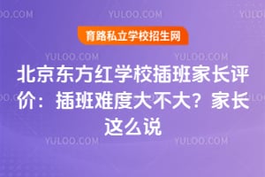 北京东方红学校插班家长评价：插班难度大不大？家长这么说