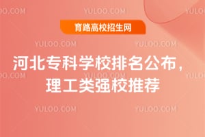 河北专科学校排名公布,理工类强校推荐