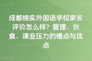 成都绵实外国语学校家长评价怎么样？管理、伙食、课业压力的槽点与优点