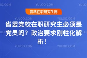 省委党校在职研究生必须是党员吗?2026年政治要求刚性化解析!