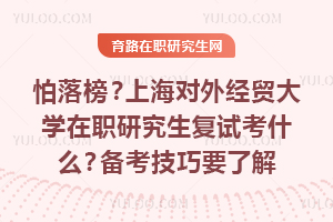 怕落榜？上海对外经贸大学在职研究生复试考什么？备考技巧要了解