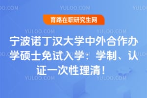 2026宁波诺丁汉大学中外合作办学硕士免试入学：学制、认证一次性理清！