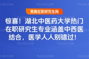 惊喜！湖北中医药大学热门在职研究生专业涵盖中西医结合，医学人人别错过！