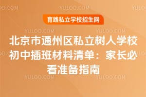 2026年北京市通州区私立树人学校初中插班材料清单：家长必看准备指南！