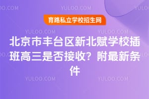 北京市丰台区新北赋学校插班高三是否接收？附2026年最新条件！