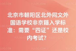 北京市朝阳区北外同文外国语学校非京籍入学标准：2026年需要“四证”还是校内考试？