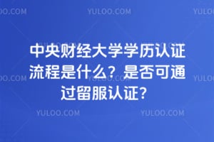 中央财经大学学历认证流程是什么？2026年是否可通过留服认证？