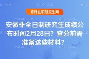2026年安徽非全日制研究生成绩公布时间2月28日？查分前需准备这些材料？