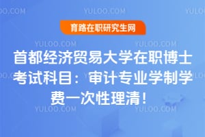 2026首都经济贸易大学在职博士考试科目：审计专业学制学费一次性理清！