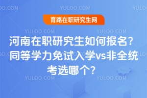 河南在职研究生如何报名？同等学力免试入学vs非全统考选哪个？