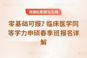 零基础可报？临床医学同等学力申硕春季班报名详解