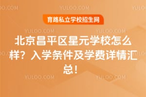 北京昌平区星元学校怎么样？2026年入学条件及学费详情汇总！
