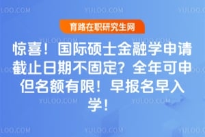惊喜！国际硕士金融学申请截止日期不固定？全年可申但名额有限！早报名早入学！