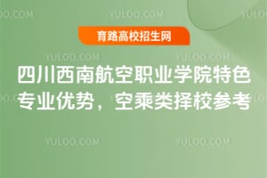 四川西南航空职业学院特色专业优势,空乘类择校参考