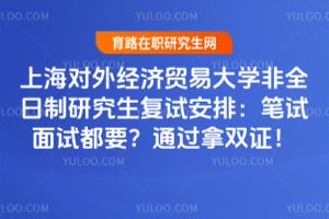 上海对外经济贸易大学非全日制研究生复试安排：笔试面试都要？通过拿双证！