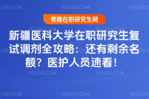 新疆医科大学在职研究生复试调剂全攻略：2026年还有剩余名额？医护人员速看！