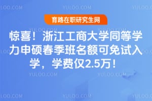 惊喜！浙江工商大学同等学力申硕春季班名额可免试入学，学费仅2.5万！