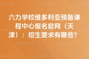 六力学校维多利亚预备课程中心报名官网（天津）：2026招生要求有哪些？