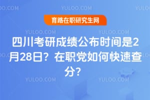 2026年四川考研成绩公布时间是2月28日？在职党如何快速查分？