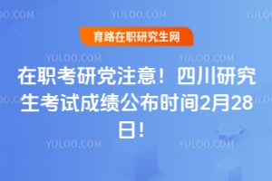 在职考研党注意！四川研究生考试成绩公布时间2月28日！