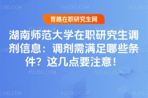 湖南师范大学在职研究生调剂信息：调剂需满足哪些条件？这几点要注意！