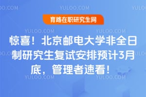 惊喜!北京邮电大学非全日制研究生复试安排预计3月底,管理者速看!