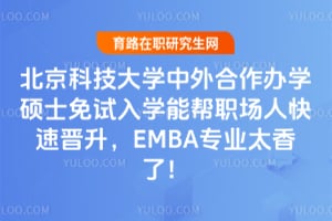 北京科技大学中外合作办学硕士免试入学能帮职场人快速晋升,EMBA专业太香了!