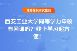 西安工业大学同等学力申硕有网课吗？线上学习超方便！
