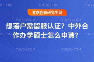 想落户需留服认证?中外合作办学硕士怎么申请?