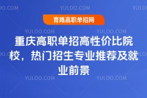 重庆高职单招高性价比院校，热门招生专业推荐及就业前景