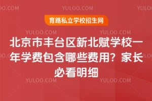 北京市丰台区新北赋学校一年学费包含哪些费用？家长必看明细！