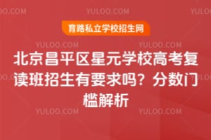 北京昌平区星元学校高考复读班招生有要求吗?2026年分数门槛解析