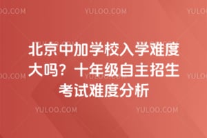 北京中加学校入学难度大吗？十年级自主招生考试难度分析