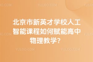 北京市新英才学校人工智能课程如何赋能高中物理教学？