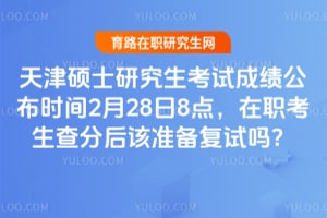 天津硕士研究生考试成绩公布时间2月28日8点，在职考生查分后该准备复试吗？