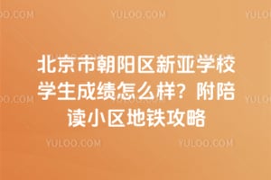 北京市朝阳区新亚学校学生成绩怎么样？附2026陪读小区地铁攻略