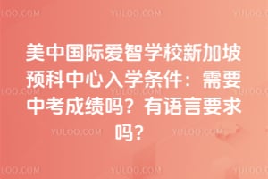 美中国际爱智学校新加坡预科中心入学条件：2026年需要中考成绩吗？有语言要求吗？