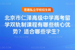 北京市仁泽高级中学高考留学双轨制课程有哪些核心优势？适合哪些学生？